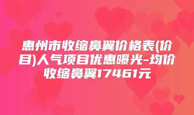 惠州市收缩鼻翼价格表(价目)人气项目优惠曝光-均价收缩鼻翼17461元