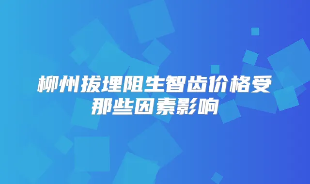 柳州拔埋阻生智齿价格受那些因素影响