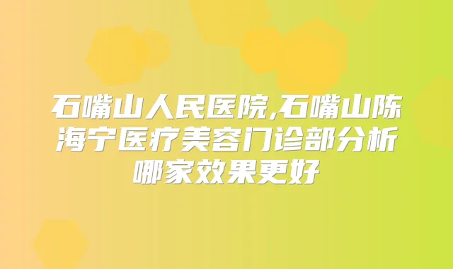 石嘴山人民医院,石嘴山陈海宁医疗美容门诊部分析哪家效果更好