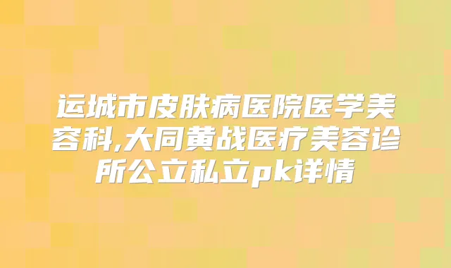 运城市皮肤病医院医学美容科,大同黄战医疗美容诊所公立私立pk详情