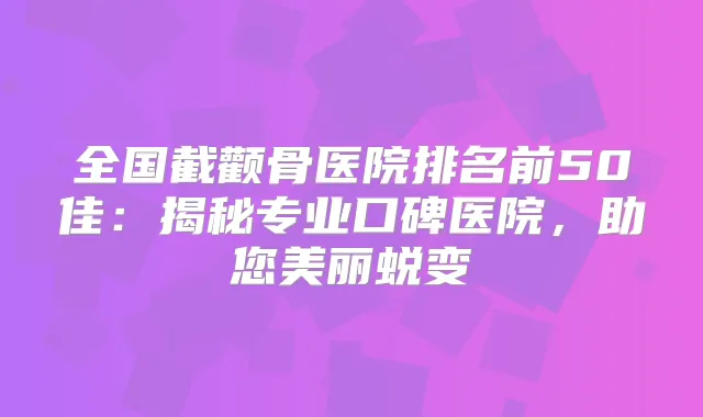 全国截颧骨医院排名前50佳：揭秘专业口碑医院，助您美丽蜕变