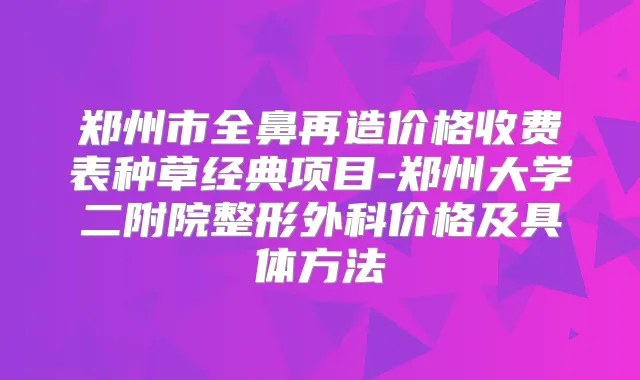 郑州市全鼻再造价格收费表种草经典项目-郑州大学二附院整形外科价格及具体方法