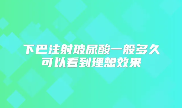下巴注射玻尿酸一般多久可以看到理想效果