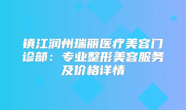 镇江润州瑞丽医疗美容门诊部：专业整形美容服务及价格详情