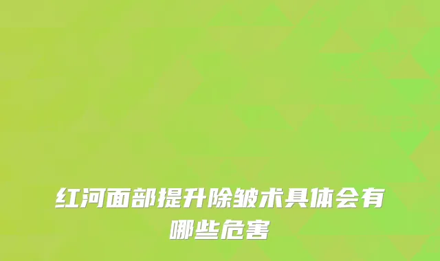 红河面部提升除皱术具体会有哪些危害
