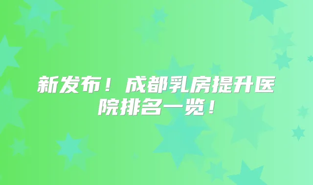 新发布!成都乳房提升医院排名一览!