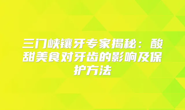 三门峡镶牙专家揭秘:酸甜美食对牙齿的影响及保护方法