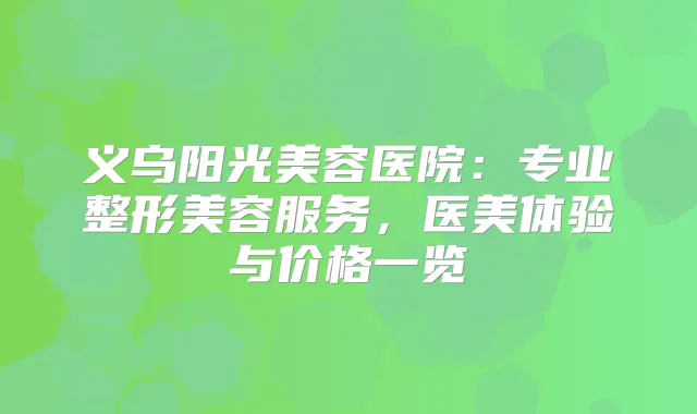 义乌阳光美容医院：专业整形美容服务，医美体验与价格一览