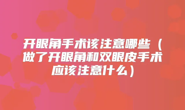 开眼角手术该注意哪些（做了开眼角和双眼皮手术应该注意什么）