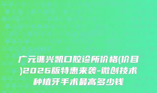广元谯兴凯口腔诊所价格(价目)2026版特惠来袭-微创技术种植牙手术高多少钱