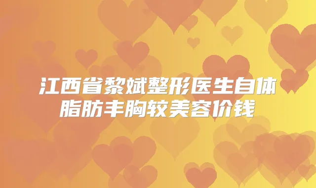 江西省黎斌整形医生自体脂肪丰胸较美容价钱