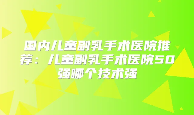 国内儿童副乳手术医院推荐：儿童副乳手术医院50强哪个技术强
