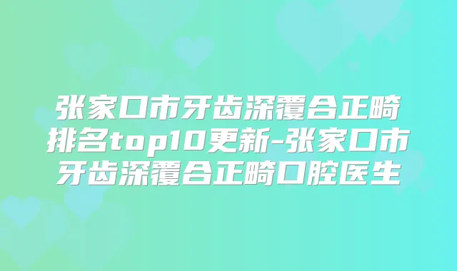 张家口市牙齿深覆合正畸排名top10更新-张家口市牙齿深覆合正畸口腔医生