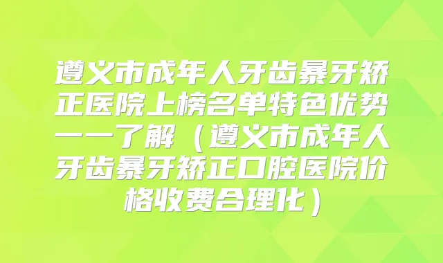 遵义市成年人牙齿暴牙矫正医院上榜名单特色优势一一了解(遵义市成年人牙齿暴牙矫正口腔医院价格收费合理化)
