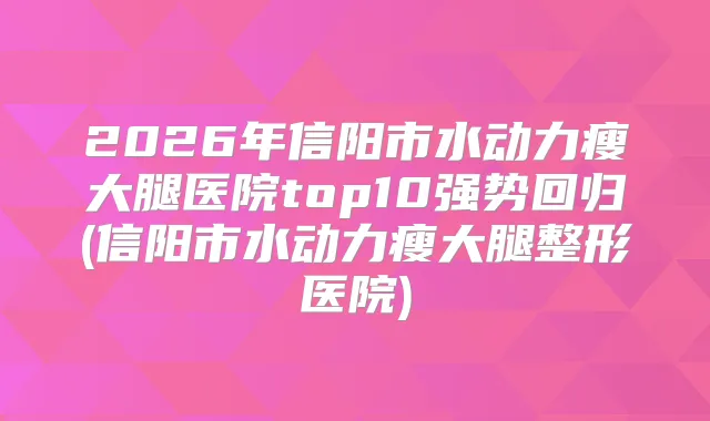 2026年信阳市水动力瘦大腿医院top10强势回归(信阳市水动力瘦大腿整形医院)