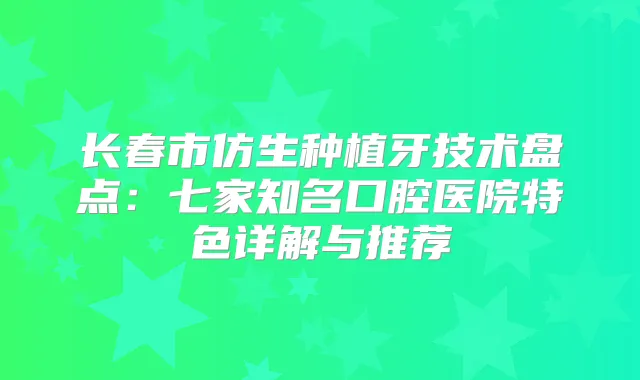 长春市仿生种植牙技术盘点：七家知名口腔医院特色详解与推荐