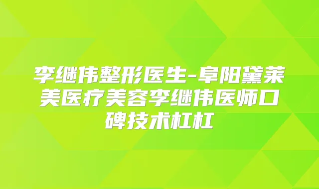 李继伟整形医生-阜阳黛莱美医疗美容李继伟医师口碑技术杠杠