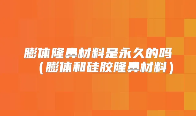 膨体隆鼻材料是永久的吗（膨体和硅胶隆鼻材料）