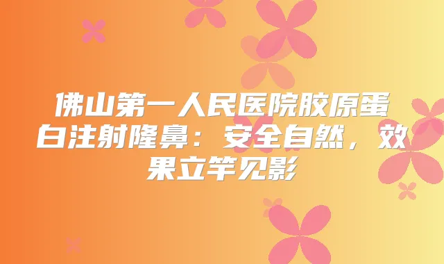 佛山第一人民医院胶原蛋白注射隆鼻：安全自然，效果立竿见影