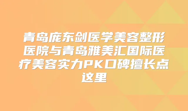 青岛庞东剑医学美容整形医院与青岛雅美汇国际医疗美容实力PK口碑擅长点这里