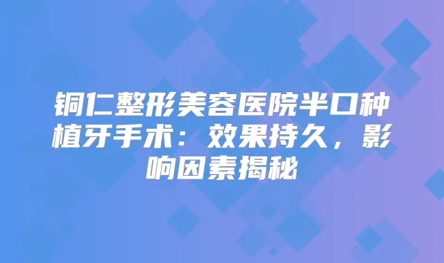 铜仁整形美容医院半口种植牙手术:效果持久,影响因素揭秘