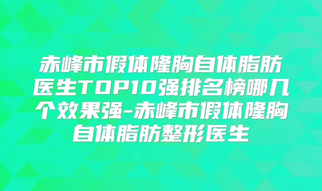 赤峰市假体隆胸自体脂肪医生TOP10强排名榜哪几个效果强-赤峰市假体隆胸自体脂肪整形医生
