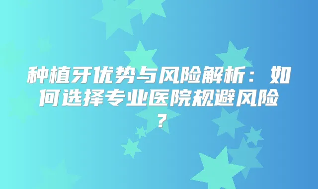 种植牙优势与风险解析：如何选择专业医院规避风险？