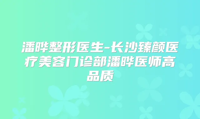 潘晔整形医生-长沙臻颜医疗美容门诊部潘晔医师高品质