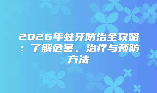 2026年蛀牙防治全攻略:了解危害、与预防方法