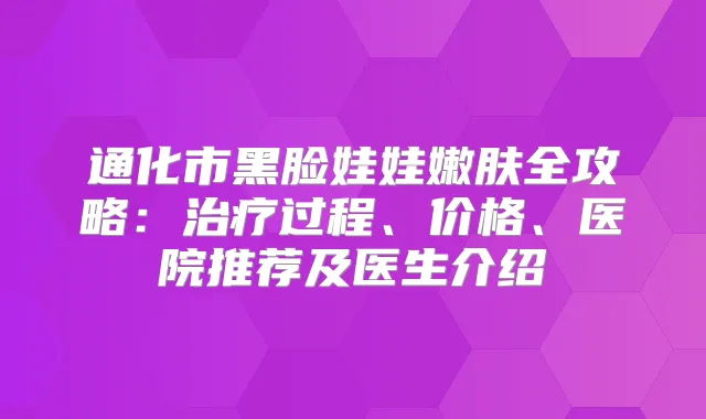 通化市黑脸娃娃嫩肤全攻略：过程、价格、医院推荐及医生介绍