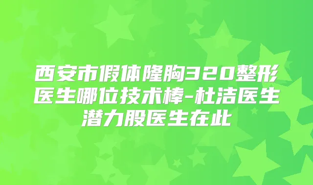 西安市假体隆胸320整形医生哪位技术棒-杜洁医生潜力股医生在此