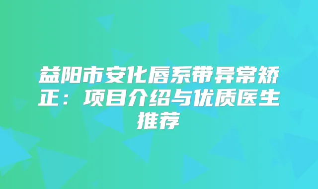 益阳市安化唇系带异常矫正：项目介绍与优质医生推荐