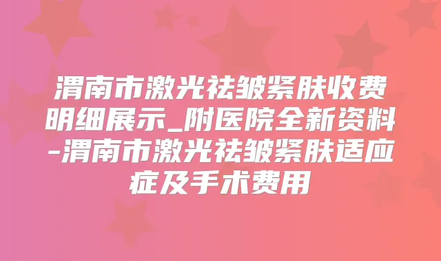 渭南市激光祛皱紧肤收费明细展示_附医院全新资料-渭南市激光祛皱紧肤适应症及手术费用