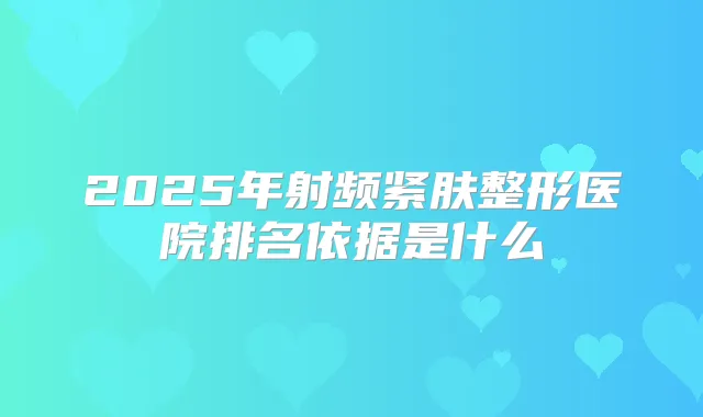 2025年射频紧肤整形医院排名依据是什么