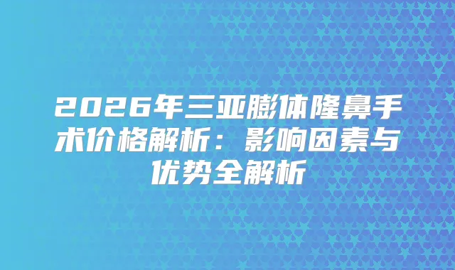 2026年三亚膨体隆鼻手术价格解析：影响因素与优势全解析