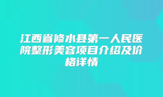 江西省修水县第一人民医院整形美容项目介绍及价格详情