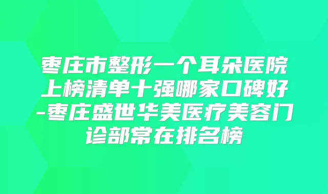 枣庄市整形一个耳朵医院上榜清单十强哪家口碑好-枣庄盛世华美医疗美容门诊部常在排名榜