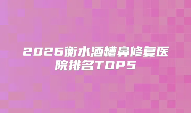 2026衡水酒糟鼻修复医院排名TOP5