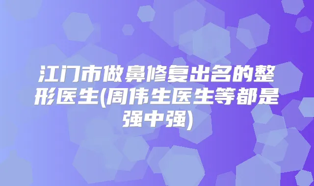 江门市做鼻修复出名的整形医生(周伟生医生等都是强中强)