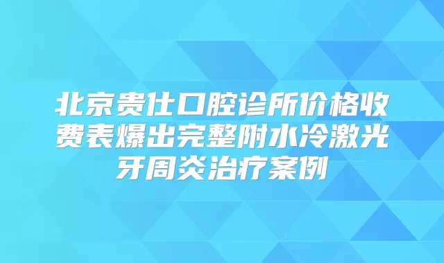 北京贵仕口腔诊所价格收费表爆出完整附水冷激光牙周炎案例