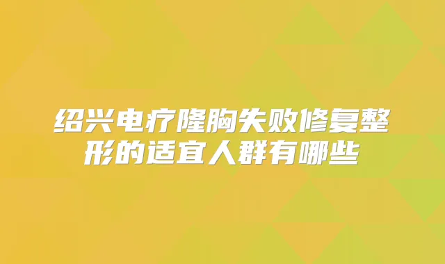 绍兴电疗隆胸失败修复整形的适宜人群有哪些