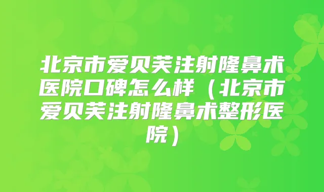 北京市爱贝芙注射隆鼻术医院口碑怎么样（北京市爱贝芙注射隆鼻术整形医院）