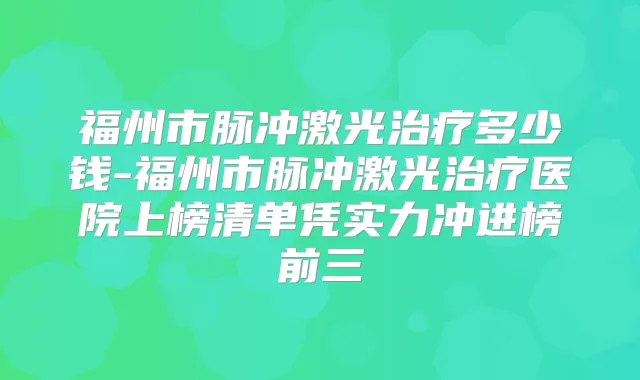 福州市脉冲激光多少钱-福州市脉冲激光医院上榜清单凭实力冲进榜前三