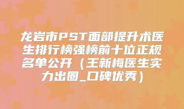 龙岩市PST面部提升术医生排行榜强榜前十位正规名单公开(王新梅医生实力出圈_口碑优秀)
