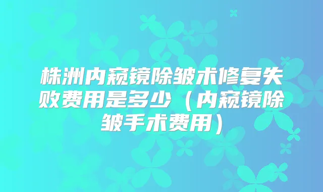 株洲内窥镜除皱术修复失败费用是多少(内窥镜除皱手术费用)