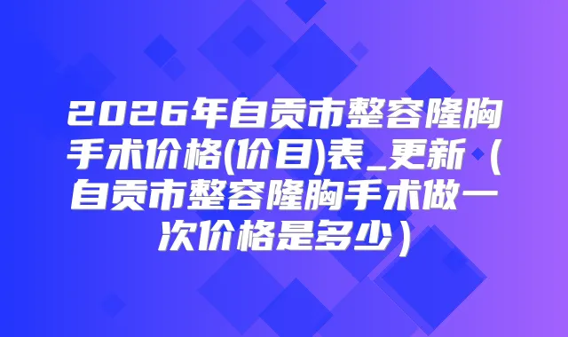 2026年自贡市整容隆胸手术价格(价目)表_更新（自贡市整容隆胸手术做一次价格是多少）
