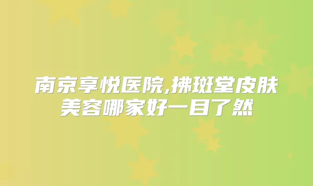南京享悦医院,拂斑堂皮肤美容哪家好一目了然