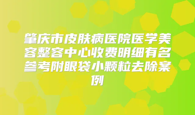 肇庆市皮肤病医院医学美容整容中心收费明细有名参考附眼袋小颗粒去除案例