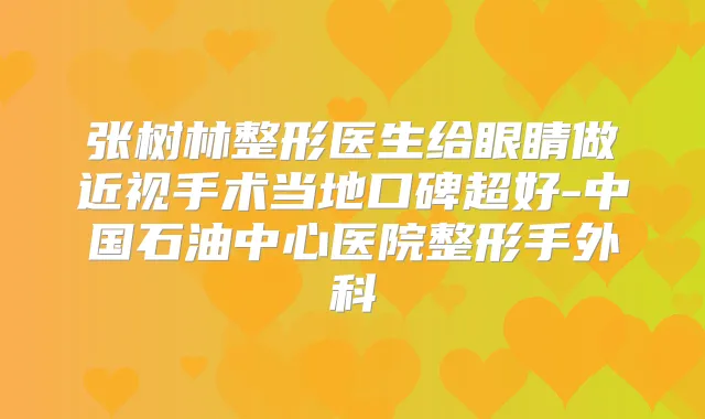 张树林整形医生给眼睛做近视手术当地口碑超好-中国石油中心医院整形手外科