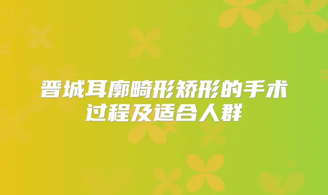 晋城耳廓畸形矫形的手术过程及适合人群
